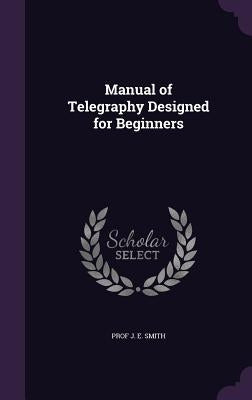 Manual of Telegraphy Designed for Beginners by Smith, J. E.