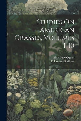 Studies On American Grasses, Volumes 1-10 by Ogden, Elise Lucy