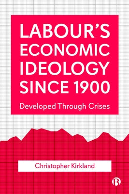 Labour's Economic Ideology Since 1900: Developed Through Crises by Kirkland, Christopher