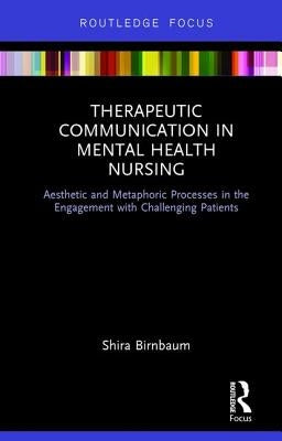 Therapeutic Communication in Mental Health Nursing: Aesthetic and Metaphoric Processes in the Engagement with Challenging Patients by Birnbaum, Shira