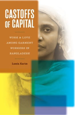 Castoffs of Capital: Work and Love Among Garment Workers in Bangladesh by Karim, Lamia