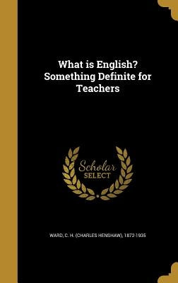 What is English? Something Definite for Teachers by Ward, C. H. (Charles Henshaw) 1872-1935