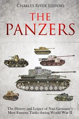 The Panzers: The History and Legacy of Nazi Germany's Most Famous Tanks during World War II by Charles River Editors