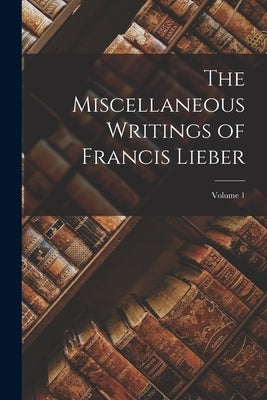The Miscellaneous Writings of Francis Lieber; Volume 1 by Anonymous