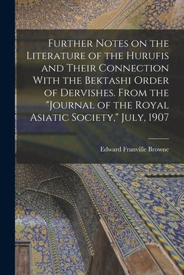 Further Notes on the Literature of the Hurufis and Their Connection With the Bektashi Order of Dervishes. From the "Journal of the Royal Asiatic Socie by Browne, Edward Franville 1862-1926