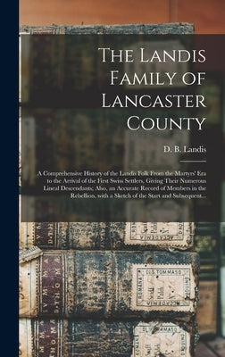 The Landis Family of Lancaster County: a Comprehensive History of the Landis Folk From the Martyrs' Era to the Arrival of the First Swiss Settlers, Gi by Landis, D. B. (David Bachman) 1862-