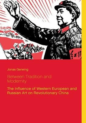 Between Tradition and Modernity - The Influence of Western European and Russian Art on Revolutionary China by Gerwing, Jonas