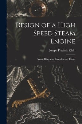 Design of a High Speed Steam Engine: Notes, Diagrams, Formulas and Tables by Klein, Joseph Frederic