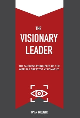 The Visionary Leader: The Success Principles of the World's Greatest Visionaries by Smeltzer, Bryan
