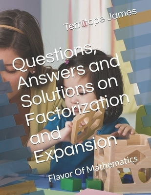 Questions, Answers and Solutions on Factorization and Expansion: Flavor Of Mathematics by James, Temitope