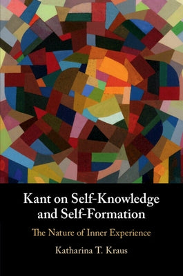 Kant on Self-Knowledge and Self-Formation: The Nature of Inner Experience by Kraus, Katharina T.