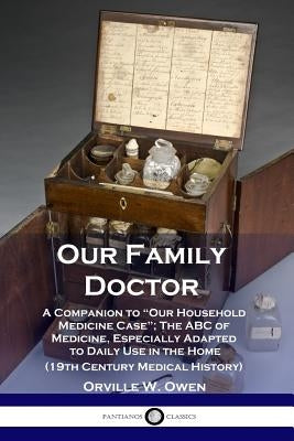 Our Family Doctor: A Companion to Our Household Medicine Case; The ABC of Medicine, Especially Adapted to Daily Use in the Home (19th Cen by Owen, Orville W.