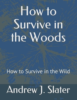 How to Survive in the Woods: How to Survive in the Wild by Slater, Andrew J.