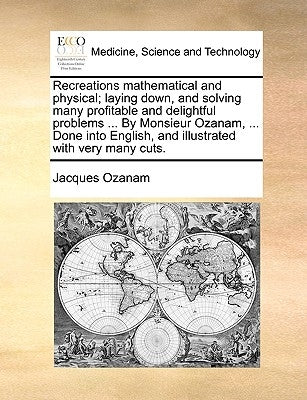 Recreations mathematical and physical; laying down, and solving many profitable and delightful problems ... By Monsieur Ozanam, ... Done into English, by Ozanam, Jacques