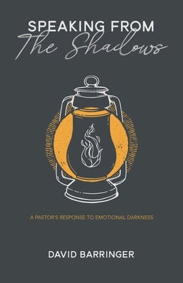 Speaking from the Shadows: A Pastor's Response to Emotional Darkness by Barringer, David