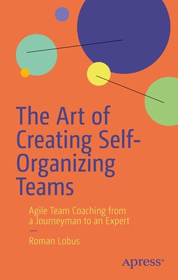 The Art of Creating Self-Organizing Teams: Agile Team Coaching from a Journeyman to an Expert by Lobus, Roman