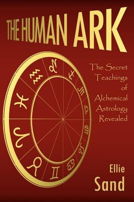 The Human Ark: The Secret Teachings of Alchemical Astrology Revealed by Sand, Ellie