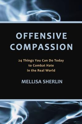 Offensive Compassion: 24 Actions You Can Do Today to Combat Hate in the Real World by Sherlin, Mellisa a.