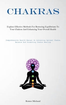 Chakras: Explore Effective Methods For Restoring Equilibrium To Your Chakras And Enhancing Your Overall Health(Comprehensive Health Manual On Achievin by Michaud, Romeo