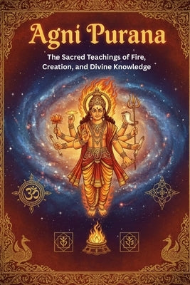 Agni Purana: The Sacred Teachings of Fire, Creation, and Divine Knowledge by Uprety, Mohan Chandra