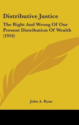Distributive Justice: The Right And Wrong Of Our Present Distribution Of Wealth (1916) by Ryan, John a.