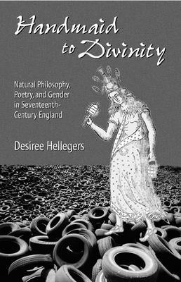 Handmaid to Divinity: Natural Philosophy, Poetry, and Gender in Seventeenth-Century England Volume 4 by Hellegers, Desiree