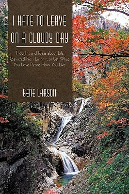 I Hate to Leave on a Cloudy Day: Thoughts and Ideas about Life Garnered from Living It or Let What You Love Define How You Live by Gene Larson, Larson