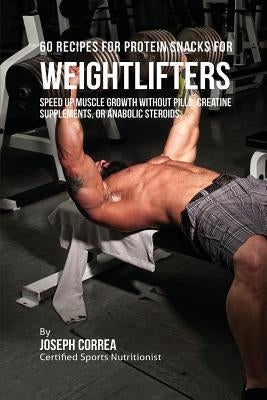60 Recipes for Protein Snacks for Weightlifters: Speed up Muscle Growth without Pills, Creatine Supplements, Or Anabolic Steroids by Correa, Joseph
