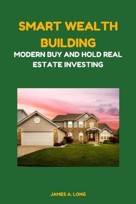 Smart Wealth Building: Modern Buy and Hold Real Estate Investing by A. Long, James