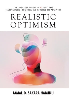 Realistic Optimism: The Greatest Threat in AI Isn't the Technology-It's How We Choose to Adopt It! by Sakara Hamidu, Jamal D.