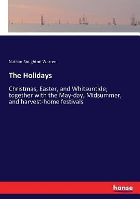 The Holidays: Christmas, Easter, and Whitsuntide; together with the May-day, Midsummer, and harvest-home festivals by Warren, Nathan Boughton
