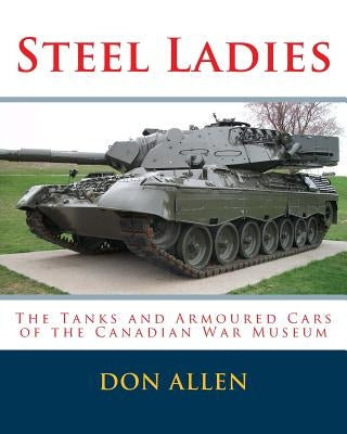 Steel Ladies: - The Tanks and Armoured Cars of the Canadian War Museum by Allen, Don