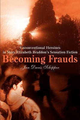 Becoming Frauds: Unconventional Heroines in Mary Elizabeth Braddon by Schipper, Jan