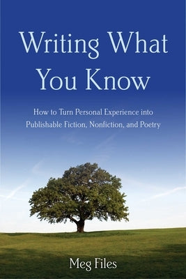 Writing What You Know: How to Turn Personal Experiences Into Publishable Fiction, Nonfiction, and Poetry by Files, Meg