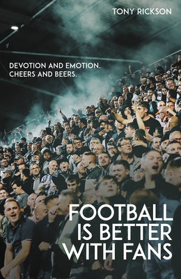 Football's Better with Fans: Devotion and Emotion, Cheers and Beers by Rickson, Antony