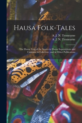 Hausa Folk-tales: the Hausa Text of the Stories in Hausa Superstitions and Customs, in Folk-lore, and in Other Publications by Tremearne, A. J. N. (Arthur John Newm
