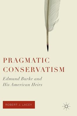 Pragmatic Conservatism: Edmund Burke and His American Heirs by Lacey, Robert J.