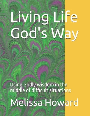 Living Life God's Way: Using Godly wisdom in the middle of difficult situations by Howard, Melissa