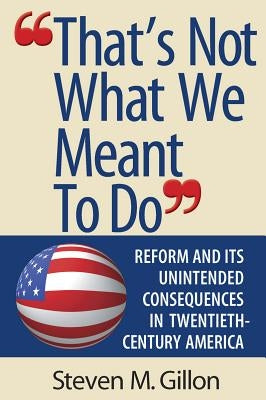 That's Not What We Meant to Do: Reform and Its Unintended Consequences in Twentieth-Century America by Gillon, Steven M.