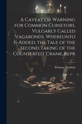 A Caveat Or Warning for Common Cursetors, Vulgarly Called Vagabonds. Whereunto Is Added, the Tale of the Second Taking of the Counterfeit Crank. Repr by Harman, Thomas