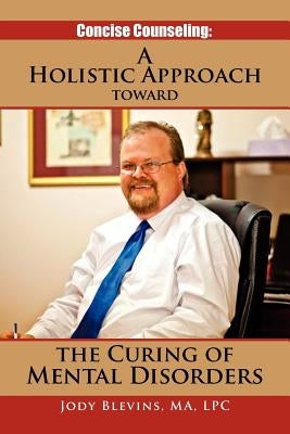 Concise Counseling: A Holistic Approach Toward the Curing of Mental Disorders: A Holistic Approach Toward the Curing of Mental Disorders by Blevins, Jody Ma Lpc