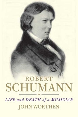 Robert Schumann: Life and Death of a Musician by Worthen, John
