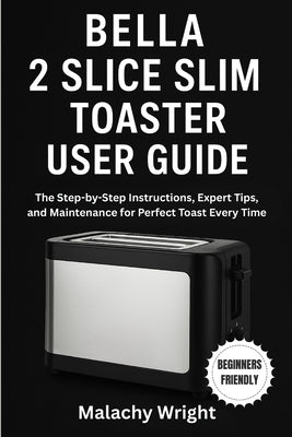 Bella 2 Slice Slim Toaster User Guide: The Step-by-Step Instructions, Expert Tips, and Maintenance for Perfect Toast Every Time by Wright, Malachy