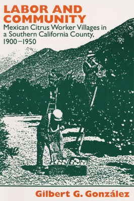 Labor and Community: Mexican Citrus Worker Villages in a Southern California County, 1900-1950 by Gonzalez, Gilbert G.