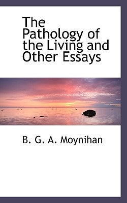 The Pathology of the Living and Other Essays by G. a. Moynihan, B.
