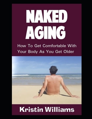 Naked Aging: How To Get Comfortable With Your Body As You Get Older by Williams, Kristin
