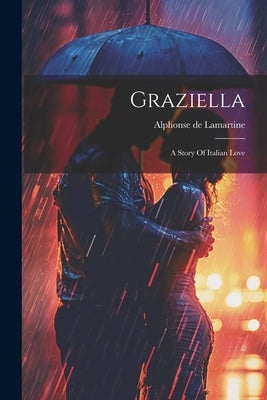Graziella: A Story Of Italian Love by Lamartine, Alphonse De
