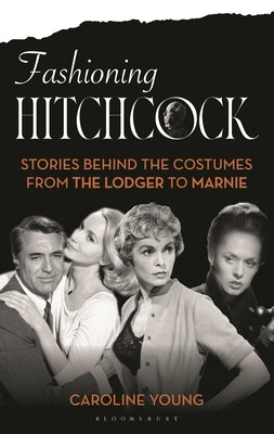 Fashioning Hitchcock: Stories Behind the Costumes from the Lodger to Marnie by Young, Caroline