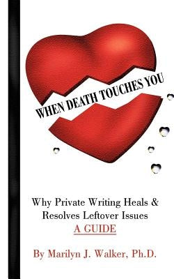 When Death Touches You: Why Private Writing Heals & Resolves Leftover Issues A GUIDE by Walker, Marilyn J.