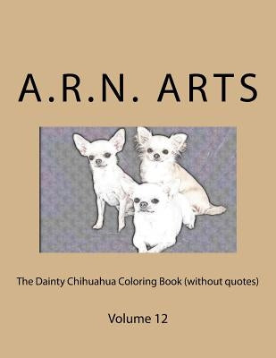 The Dainty Chihuahua Coloring Book (without quotes): Volume 12 by Arts, A. R. N.